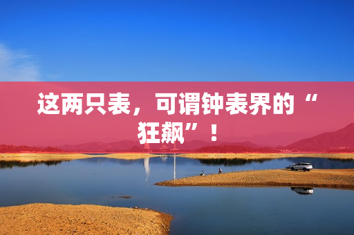 这两只表，可谓钟表界的“狂飙”！