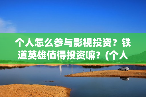 个人怎么参与影视投资？铁道英雄值得投资嘛？(个人如何参与电影项目投资)