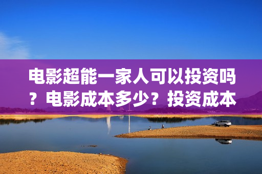 电影超能一家人可以投资吗？电影成本多少？投资成本多少？(电影超能一家人演员表)