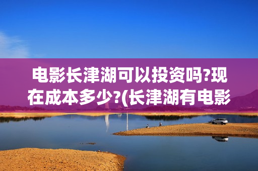 电影长津湖可以投资吗?现在成本多少?(长津湖有电影吗)
