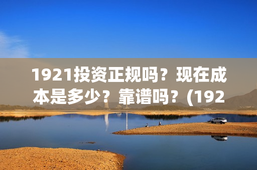 1921投资正规吗？现在成本是多少？靠谱吗？(1921投资公司)