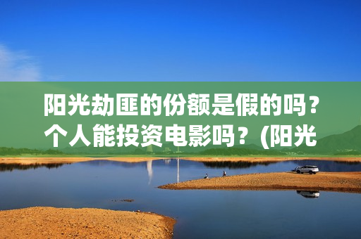 阳光劫匪的份额是假的吗？个人能投资电影吗？(阳光劫匪投资门槛高吗?)