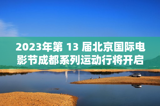 2023年第 13 届北京国际电影节成都系列运动行将开启