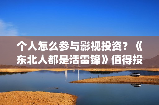 个人怎么参与影视投资？《东北人都是活雷锋》值得投资嘛？(个人怎么参与影视活动)