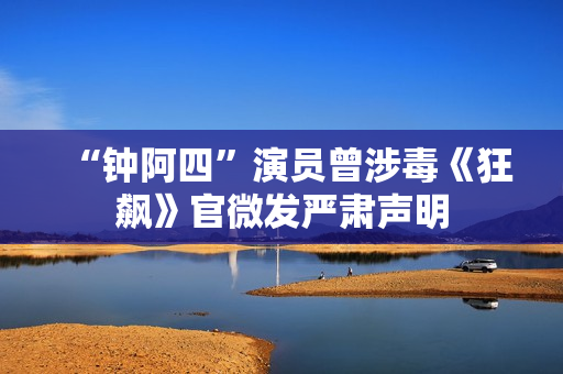 “钟阿四”演员曾涉毒《狂飙》官微发严肃声明