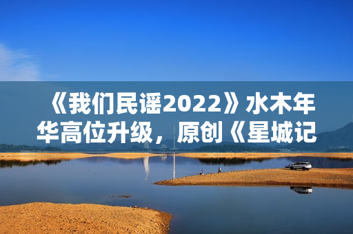 《我们民谣2022》水木年华高位升级，原创《星城记》唱尽长沙炊火气