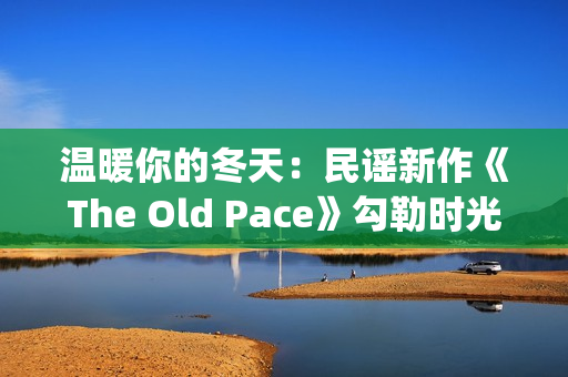 温暖你的冬天：民谣新作《The Old Pace》勾勒时光画卷(温暖你的冬天歌词)