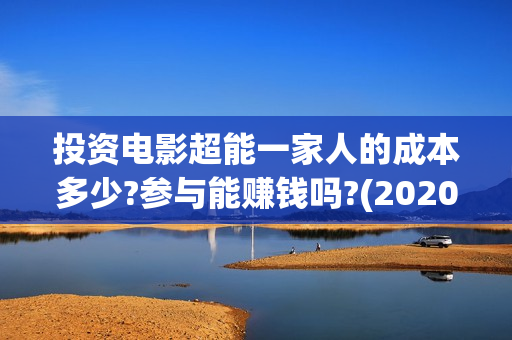 投资电影超能一家人的成本多少?参与能赚钱吗?(2020年超能电影)