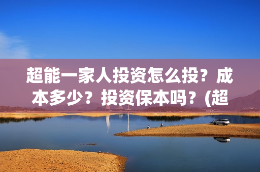超能一家人投资怎么投？成本多少？投资保本吗？(超能一家人投资门槛高吗?)