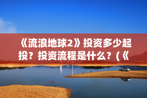 《流浪地球2》投资多少起投？投资流程是什么？(《流浪地球2》在线观看)