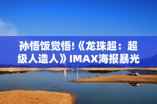 孙悟饭觉悟!《龙珠超：超级人造人》IMAX海报暴光