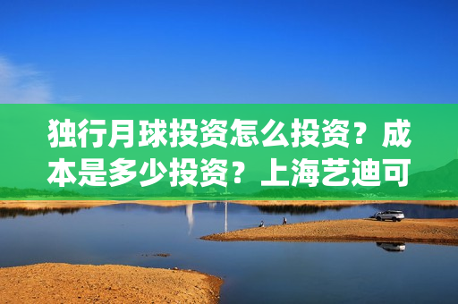 独行月球投资怎么投资？成本是多少投资？上海艺迪可以投资吗？(独行月球结局什么意思)