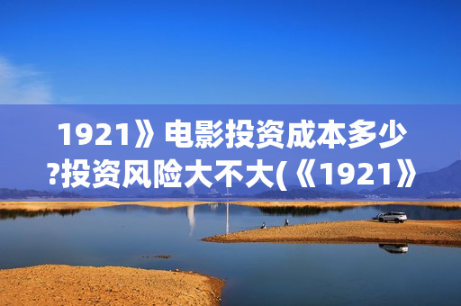 1921》电影投资成本多少?投资风险大不大(《1921》电影投资)