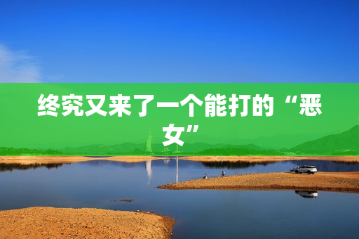 终究又来了一个能打的“恶女”