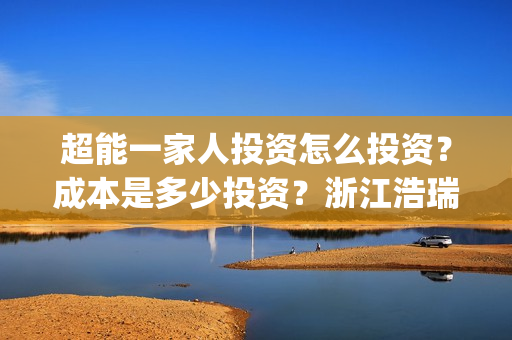 超能一家人投资怎么投资？成本是多少投资？浙江浩瑞可以投资吗？(超能一家人电影投资项目)