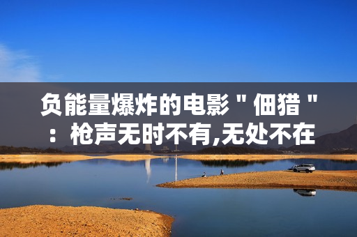 负能量爆炸的电影＂佃猎＂：枪声无时不有,无处不在