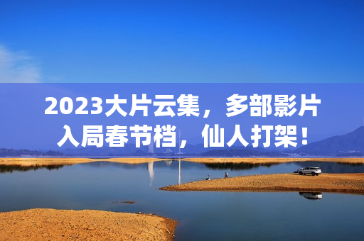 2023大片云集，多部影片入局春节档，仙人打架！