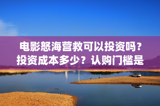 电影怒海营救可以投资吗？投资成本多少？认购门槛是多少？(怒海营救好久上映)