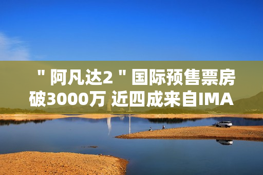 ＂阿凡达2＂国际预售票房破3000万 近四成来自IMAX