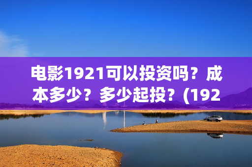 电影1921可以投资吗？成本多少？多少起投？(1921电影投屏)