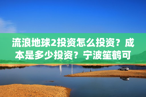流浪地球2投资怎么投资？成本是多少投资？宁波笙鹤可以投资吗？(流浪地球2成本)