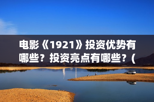 电影《1921》投资优势有哪些？投资亮点有哪些？(电影《1921》的实际观影体验如何,有哪些很燃的瞬间?)