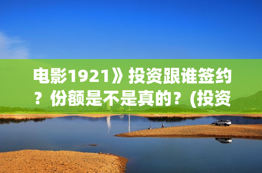 电影1921》投资跟谁签约？份额是不是真的？(投资电影1921亏本吗)