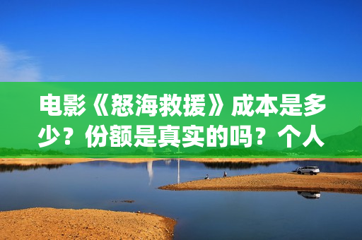 电影《怒海救援》成本是多少？份额是真实的吗？个人在哪能投资？(怒海救援 电影)