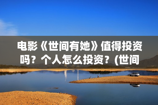 电影《世间有她》值得投资吗？个人怎么投资？(世间有她上映)