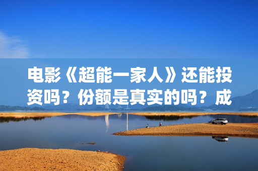 电影《超能一家人》还能投资吗？份额是真实的吗？成本是多少？(超能一家人预告片(2020.02.29))