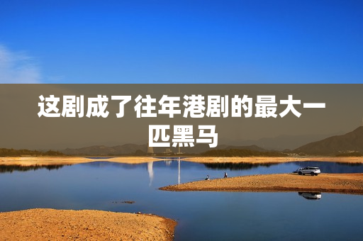 这剧成了往年港剧的最大一匹黑马