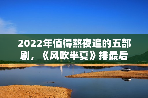 2022年值得熬夜追的五部剧，《风吹半夏》排最后