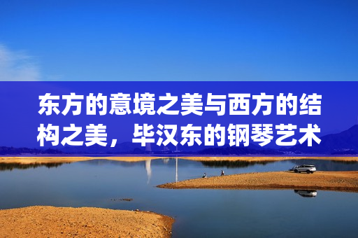 东方的意境之美与西方的结构之美，毕汉东的钢琴艺术之旅(东方的意境之美怎么形容)