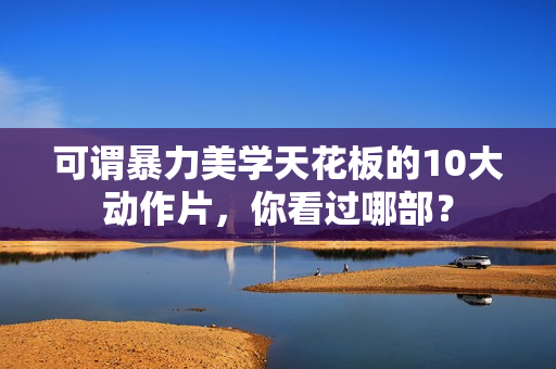 可谓暴力美学天花板的10大动作片，你看过哪部？