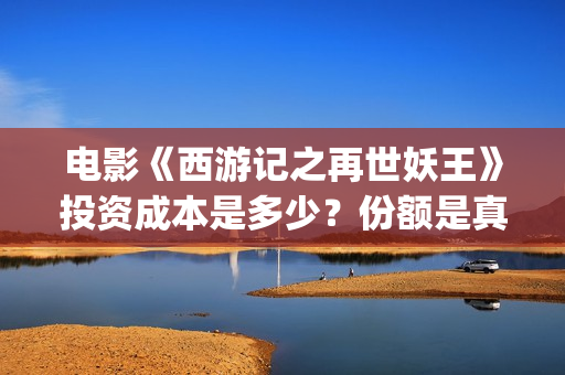 电影《西游记之再世妖王》投资成本是多少？份额是真实的吗？在哪投？(西游记之电影系列)
