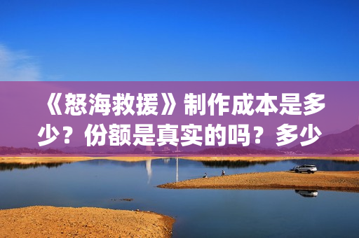 《怒海救援》制作成本是多少？份额是真实的吗？多少钱一份？(《怒海救援》制作方法)