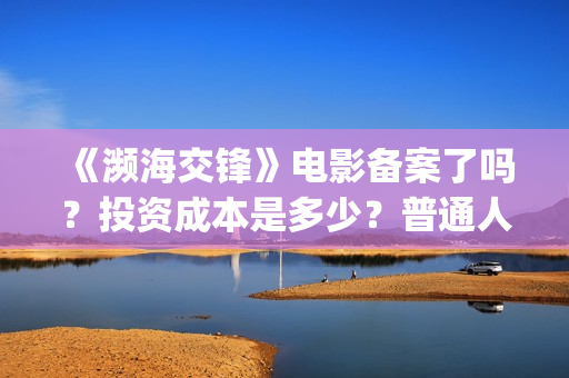 《濒海交锋》电影备案了吗？投资成本是多少？普通人怎么参与投资？(濒海交锋电影完整在线看)