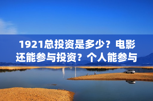 1921总投资是多少？电影还能参与投资？个人能参与吗？(1921投资了多少钱)