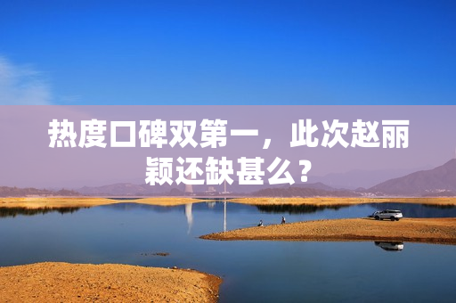 热度口碑双第一，此次赵丽颖还缺甚么？