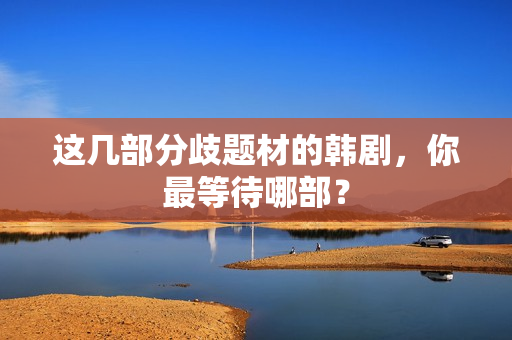 这几部分歧题材的韩剧，你最等待哪部？