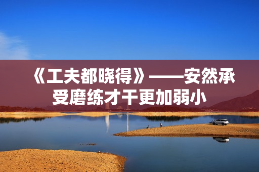 《工夫都晓得》——安然承受磨练才干更加弱小