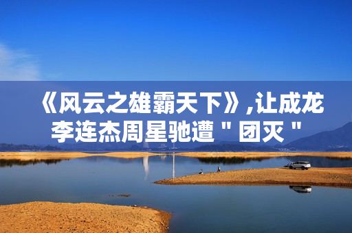 《风云之雄霸天下》,让成龙李连杰周星驰遭＂团灭＂