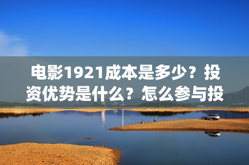 电影1921成本是多少？投资优势是什么？怎么参与投资(电影1921制作成本)