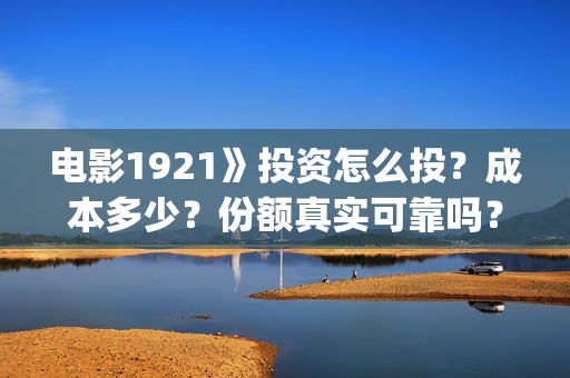 电影1921》投资怎么投？成本多少？份额真实可靠吗？(1921电影 投资)