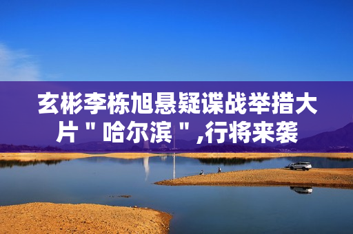 玄彬李栋旭悬疑谍战举措大片＂哈尔滨＂,行将来袭