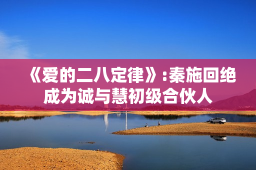 《爱的二八定律》:秦施回绝成为诚与慧初级合伙人 《爱的二八定律》:秦施回绝成为诚与慧初级合伙人