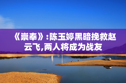 《崇奉》:陈玉婷黑暗挽救赵云飞,两人将成为战友