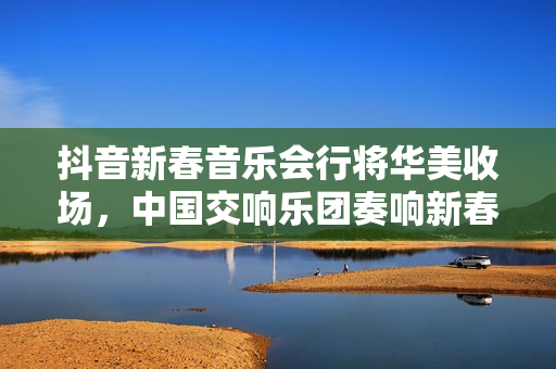 抖音新春音乐会行将华美收场，中国交响乐团奏响新春序曲！