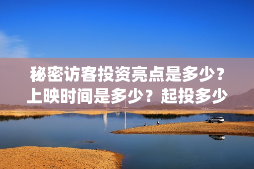 秘密访客投资亮点是多少？上映时间是多少？起投多少？(秘密访客幕后)