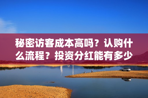 秘密访客成本高吗？认购什么流程？投资分红能有多少？(秘密访客成本高不高)